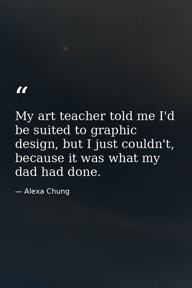 My art teacher told me I'd be suited to graphic design, but I just couldn't, because it was what my dad had done. — Alexa Chung