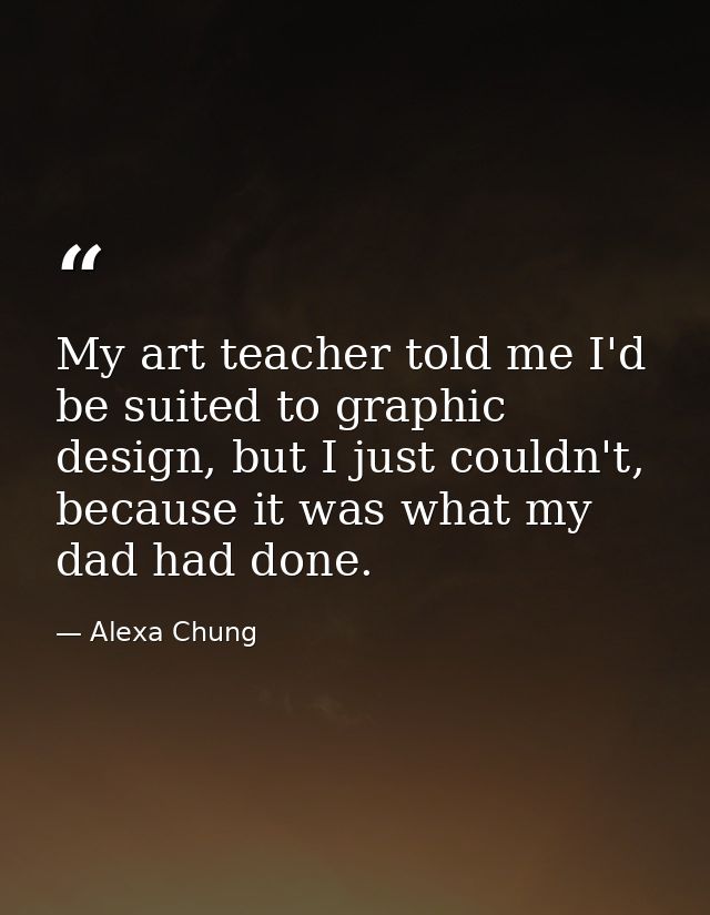 My art teacher told me I'd be suited to graphic design, but I just couldn't, because it was what my dad had done. — Alexa Chung