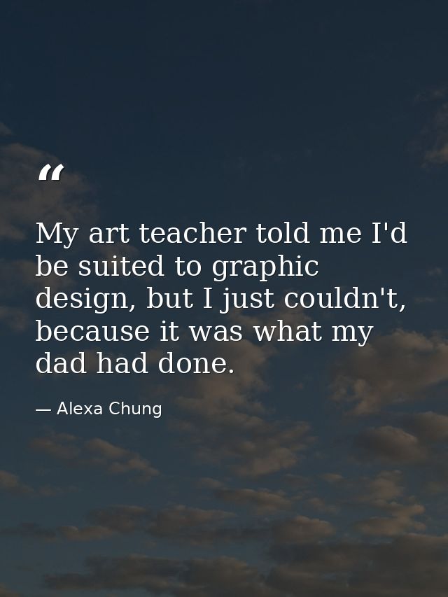 My art teacher told me I'd be suited to graphic design, but I just couldn't, because it was what my dad had done. — Alexa Chung