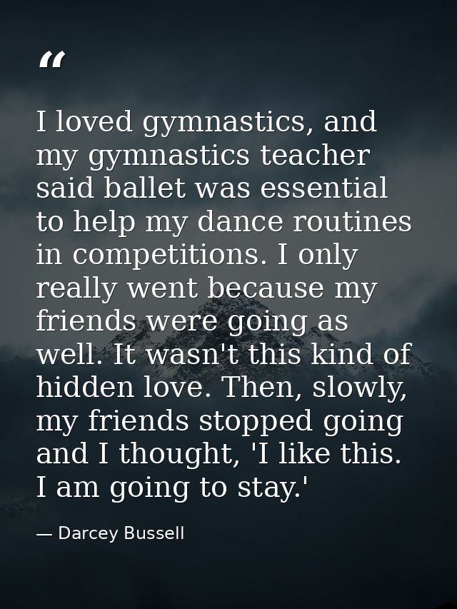 I loved gymnastics, and my gymnastics teacher said ballet was essential to help my dance routines in competitions. I onl — Darcey Bussell