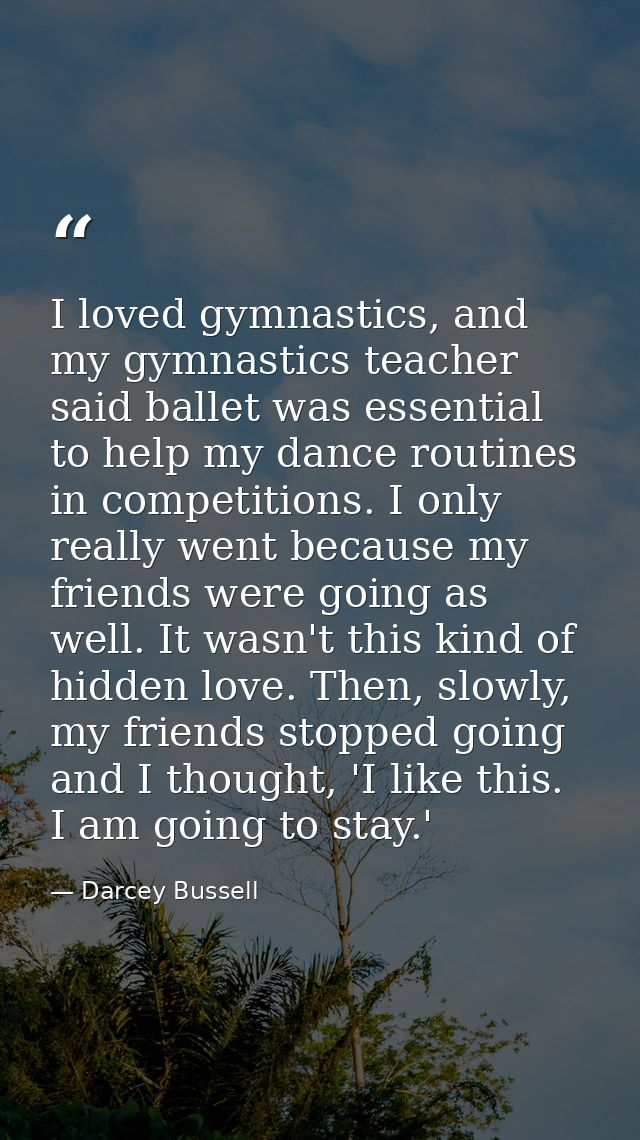 I loved gymnastics, and my gymnastics teacher said ballet was essential to help my dance routines in competitions. I onl — Darcey Bussell