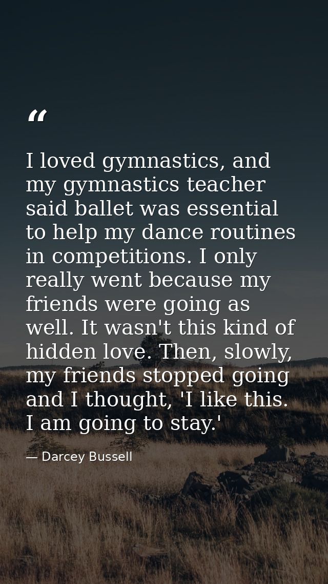 I loved gymnastics, and my gymnastics teacher said ballet was essential to help my dance routines in competitions. I onl — Darcey Bussell