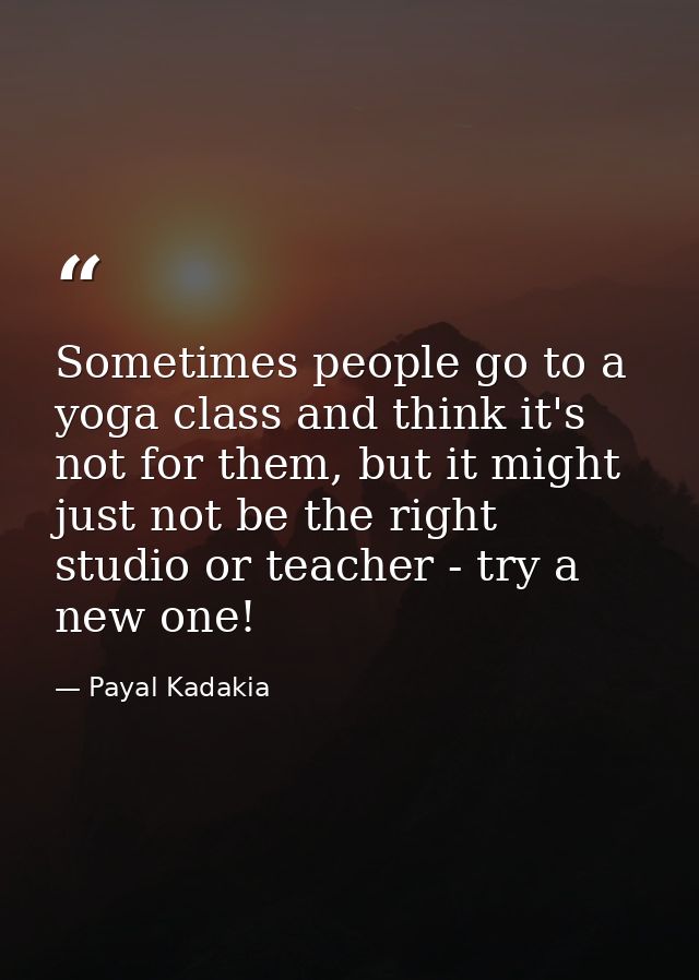 Sometimes people go to a yoga class and think it's not for them, but it might just not be the right studio or teacher -  — Payal Kadakia