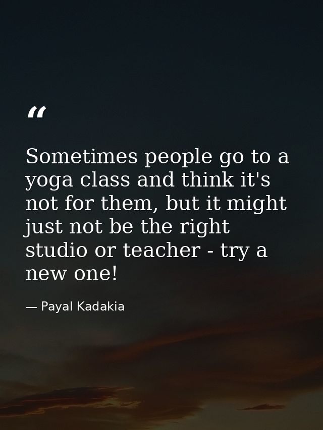 Sometimes people go to a yoga class and think it's not for them, but it might just not be the right studio or teacher -  — Payal Kadakia