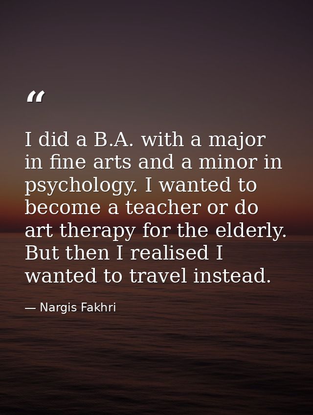 I did a B.A. with a major in fine arts and a minor in psychology. I wanted to become a teacher or do art therapy for the — Nargis Fakhri