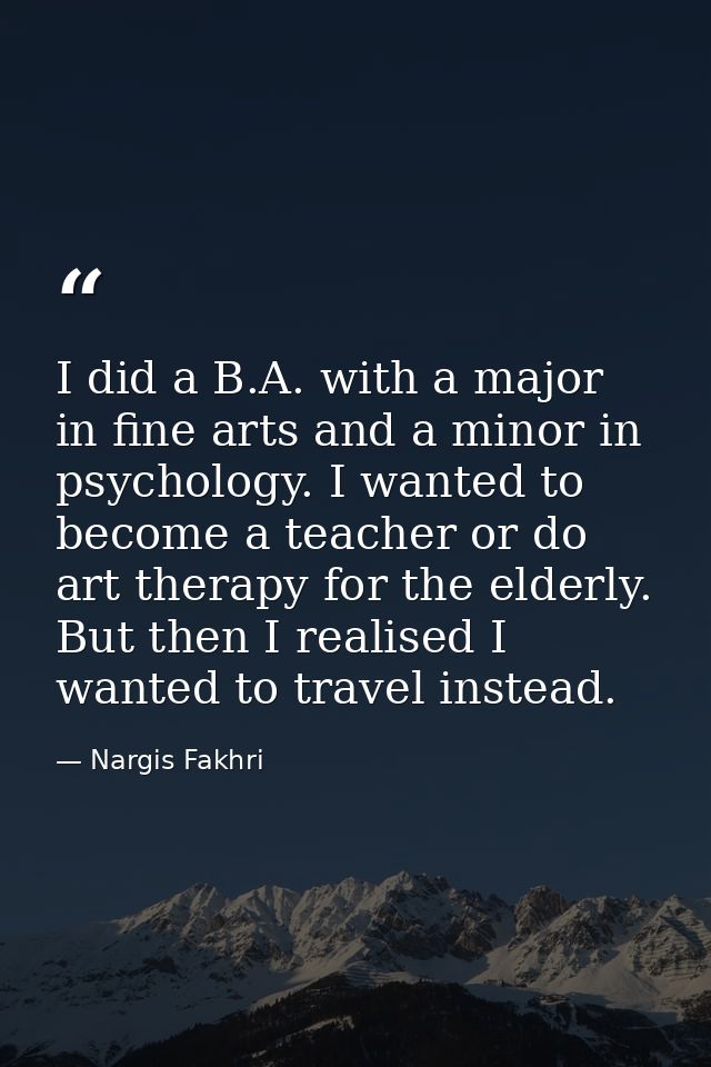I did a B.A. with a major in fine arts and a minor in psychology. I wanted to become a teacher or do art therapy for the — Nargis Fakhri