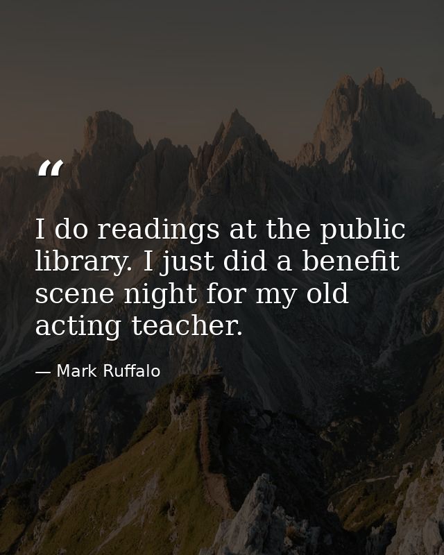 I do readings at the public library. I just did a benefit scene night for my old acting teacher. — Mark Ruffalo