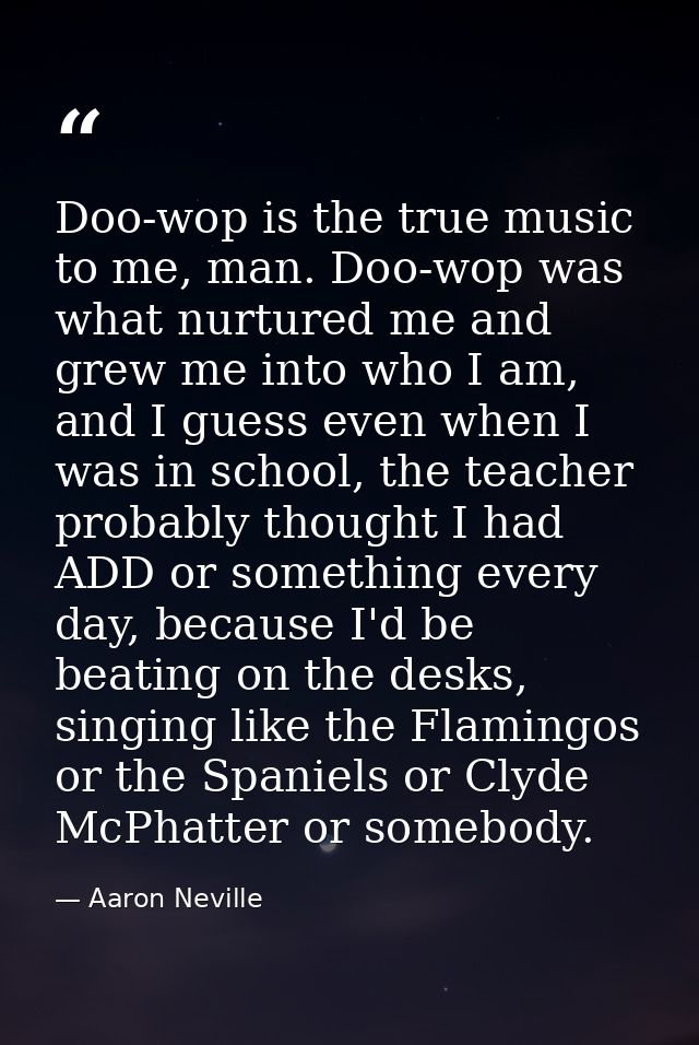 Doo-wop is the true music to me, man. Doo-wop was what nurtured me and grew me into who I am, and I guess even when I wa — Aaron Neville