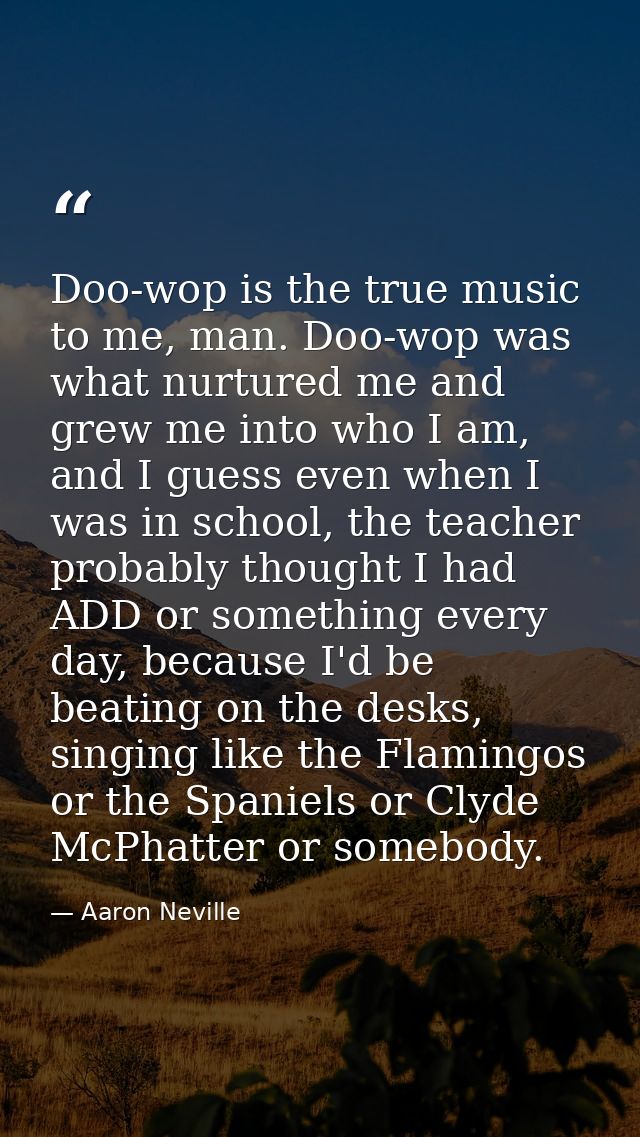 Doo-wop is the true music to me, man. Doo-wop was what nurtured me and grew me into who I am, and I guess even when I wa — Aaron Neville
