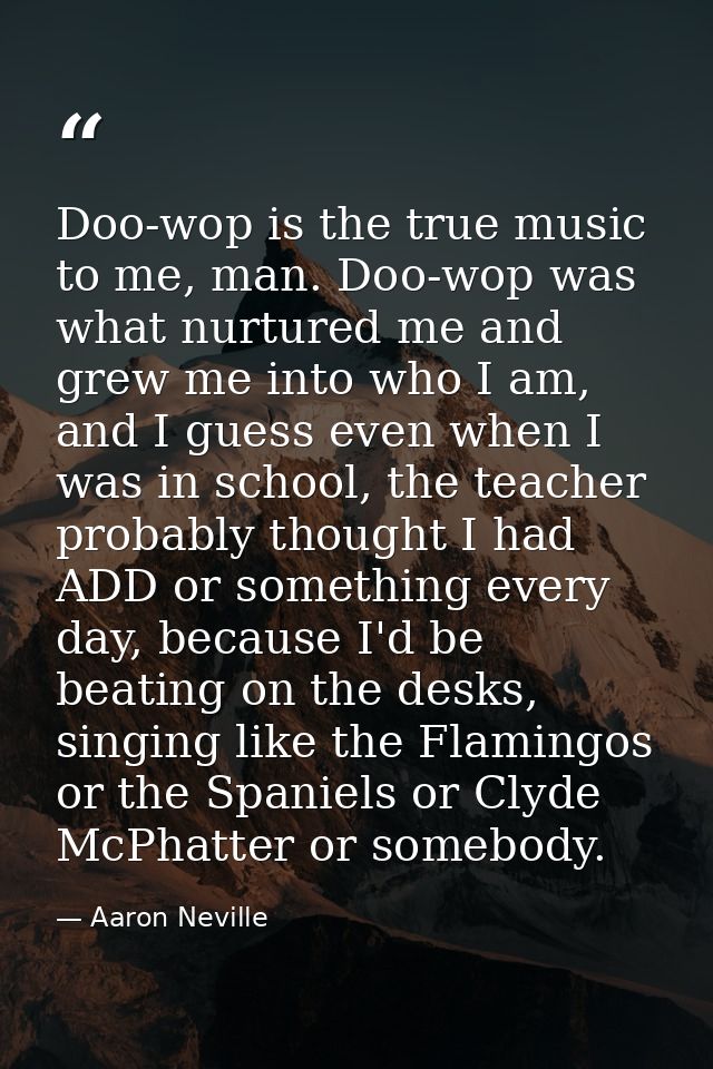 Doo-wop is the true music to me, man. Doo-wop was what nurtured me and grew me into who I am, and I guess even when I wa — Aaron Neville