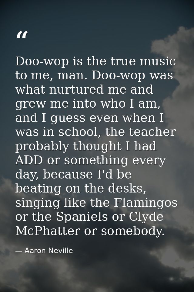 Doo-wop is the true music to me, man. Doo-wop was what nurtured me and grew me into who I am, and I guess even when I wa — Aaron Neville