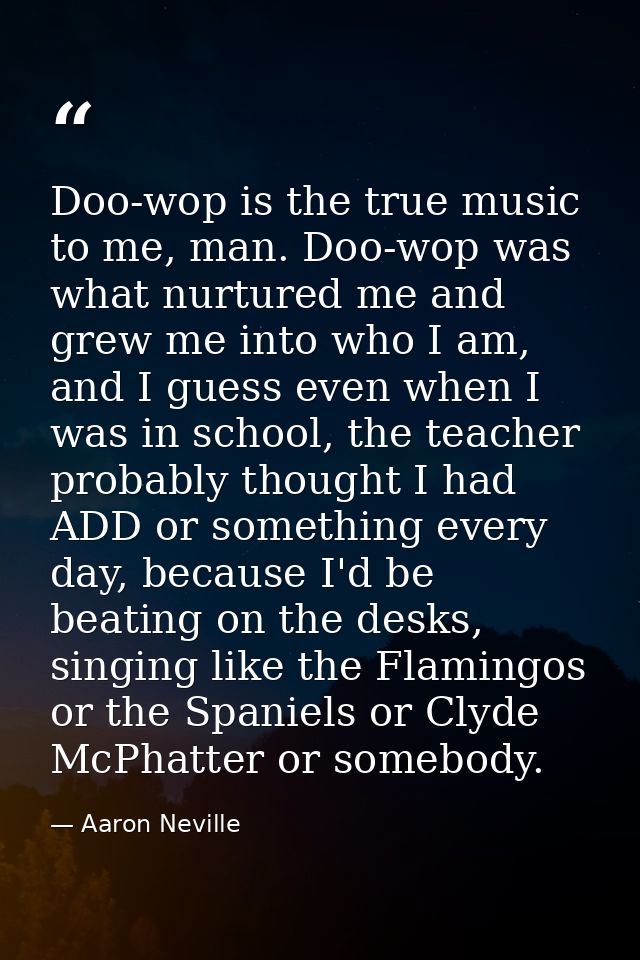 Doo-wop is the true music to me, man. Doo-wop was what nurtured me and grew me into who I am, and I guess even when I wa — Aaron Neville