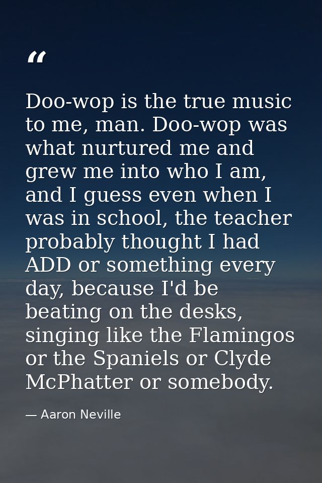 Doo-wop is the true music to me, man. Doo-wop was what nurtured me and grew me into who I am, and I guess even when I wa — Aaron Neville