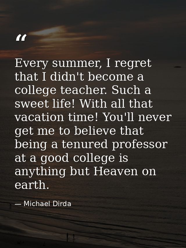Every summer, I regret that I didn't become a college teacher. Such a sweet life! With all that vacation time! You'll ne — Michael Dirda