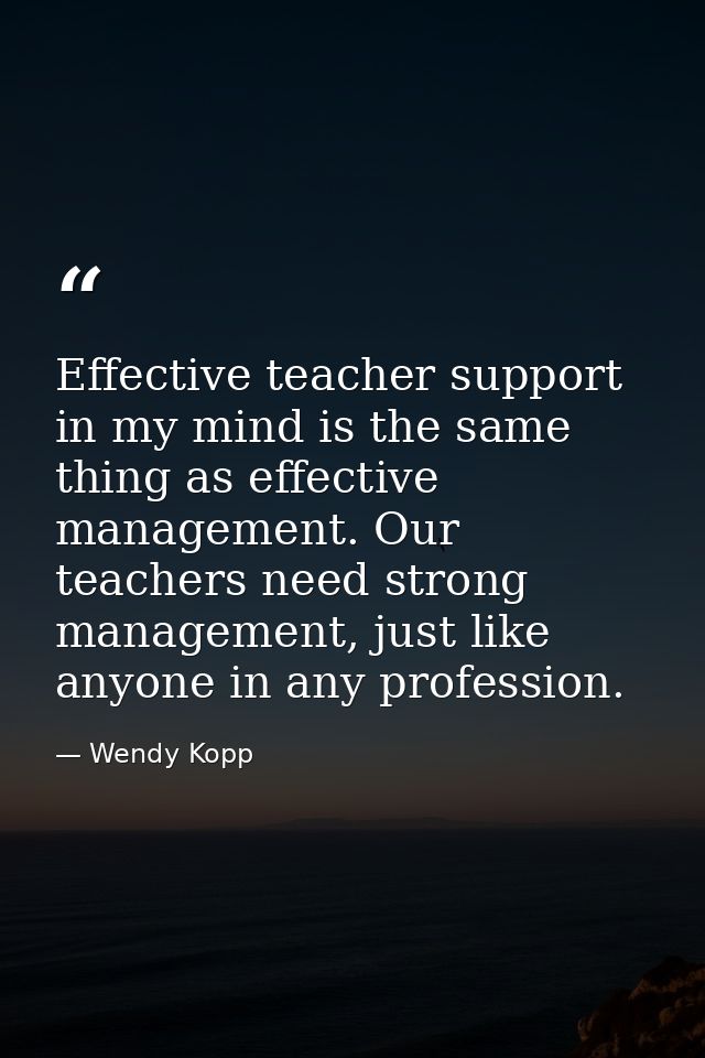 Effective teacher support in my mind is the same thing as effective management. Our teachers need strong management, jus — Wendy Kopp
