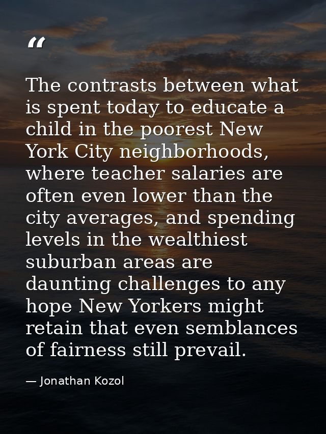 The contrasts between what is spent today to educate a child in the poorest New York City neighborhoods, where teacher s — Jonathan Kozol