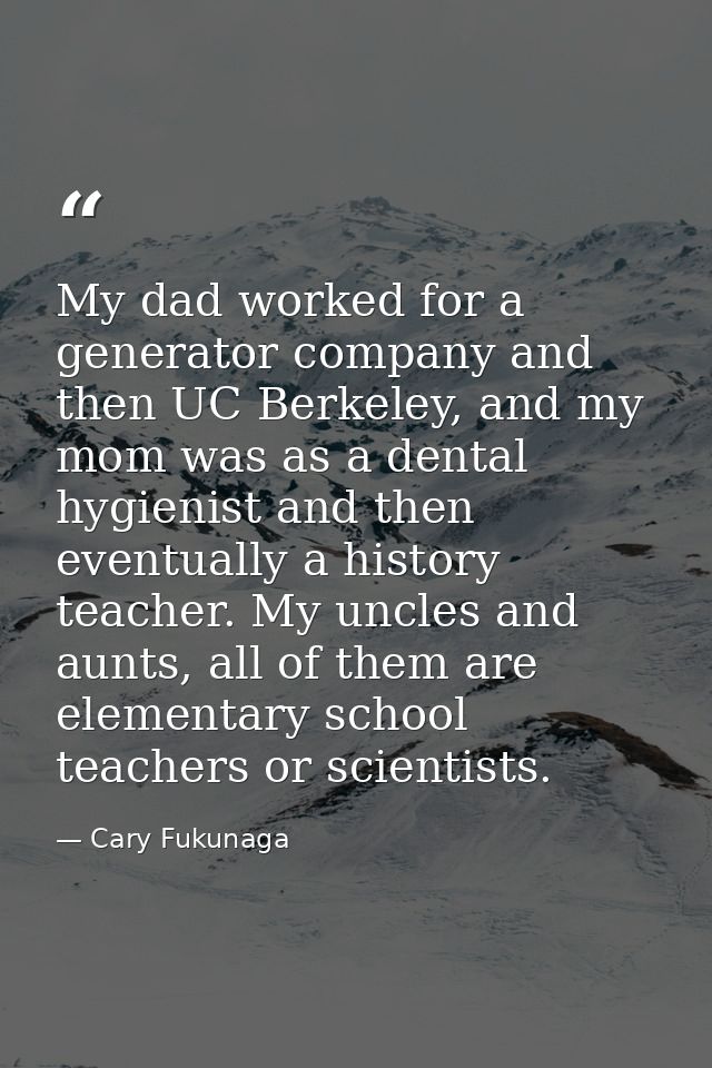 My dad worked for a generator company and then UC Berkeley, and my mom was as a dental hygienist and then eventually a h — Cary Fukunaga