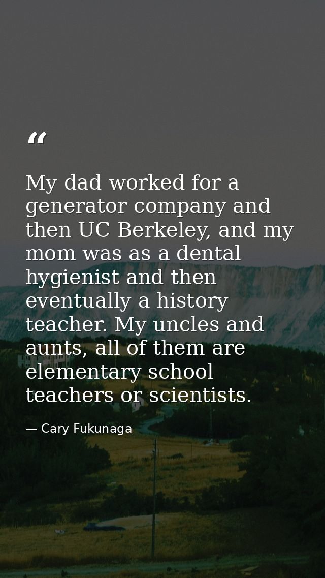 My dad worked for a generator company and then UC Berkeley, and my mom was as a dental hygienist and then eventually a h — Cary Fukunaga