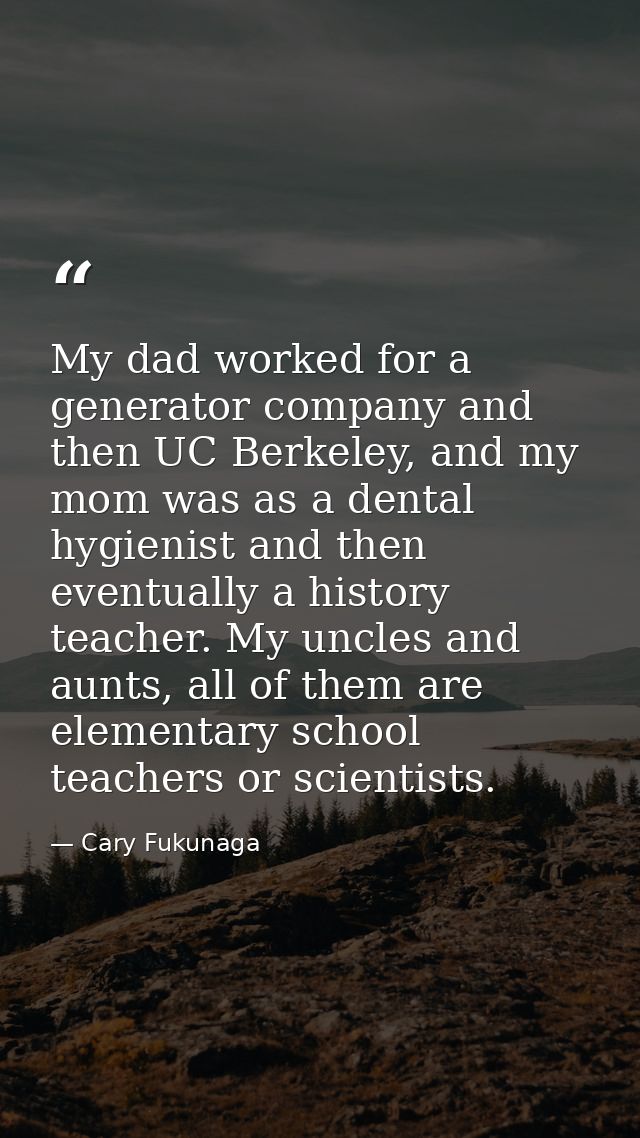 My dad worked for a generator company and then UC Berkeley, and my mom was as a dental hygienist and then eventually a h — Cary Fukunaga