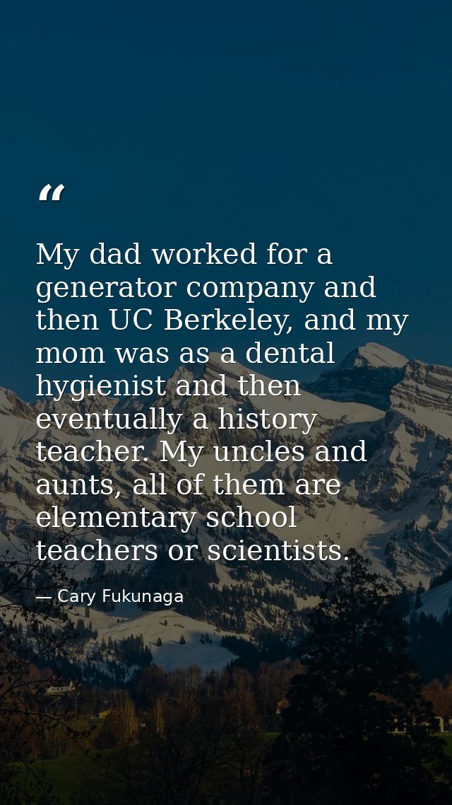 My dad worked for a generator company and then UC Berkeley, and my mom was as a dental hygienist and then eventually a h — Cary Fukunaga