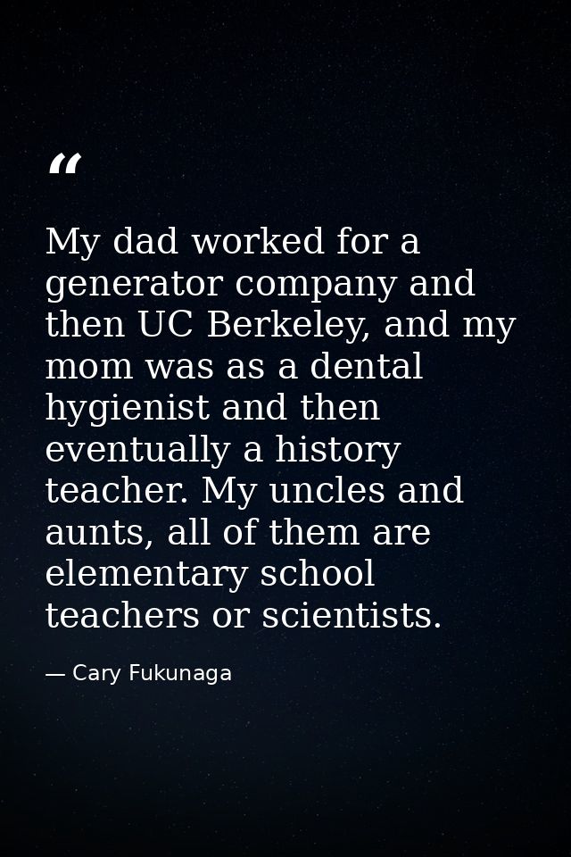 My dad worked for a generator company and then UC Berkeley, and my mom was as a dental hygienist and then eventually a h — Cary Fukunaga