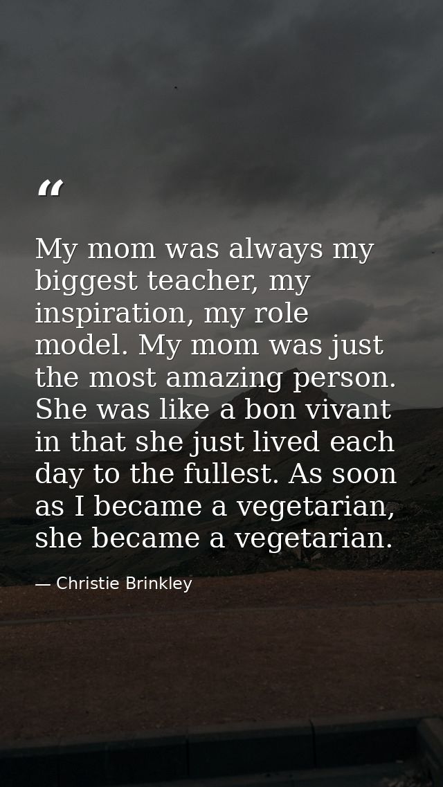 My mom was always my biggest teacher, my inspiration, my role model. My mom was just the most amazing person. She was li — Christie Brinkley