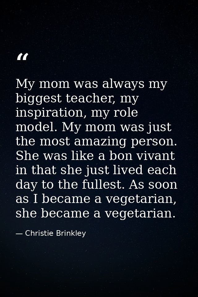 My mom was always my biggest teacher, my inspiration, my role model. My mom was just the most amazing person. She was li — Christie Brinkley