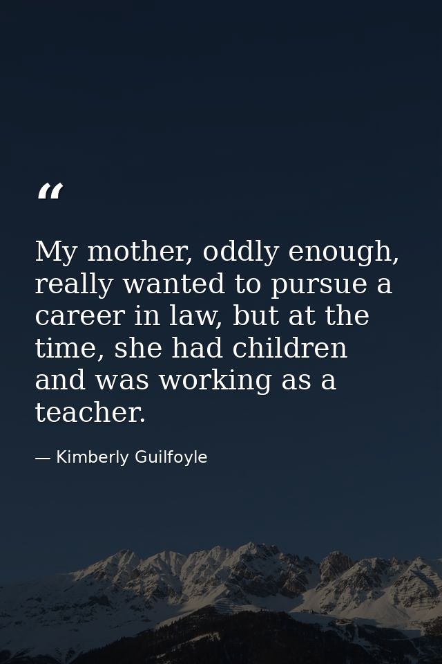 My mother, oddly enough, really wanted to pursue a career in law, but at the time, she had children and was working as a — Kimberly Guilfoyle