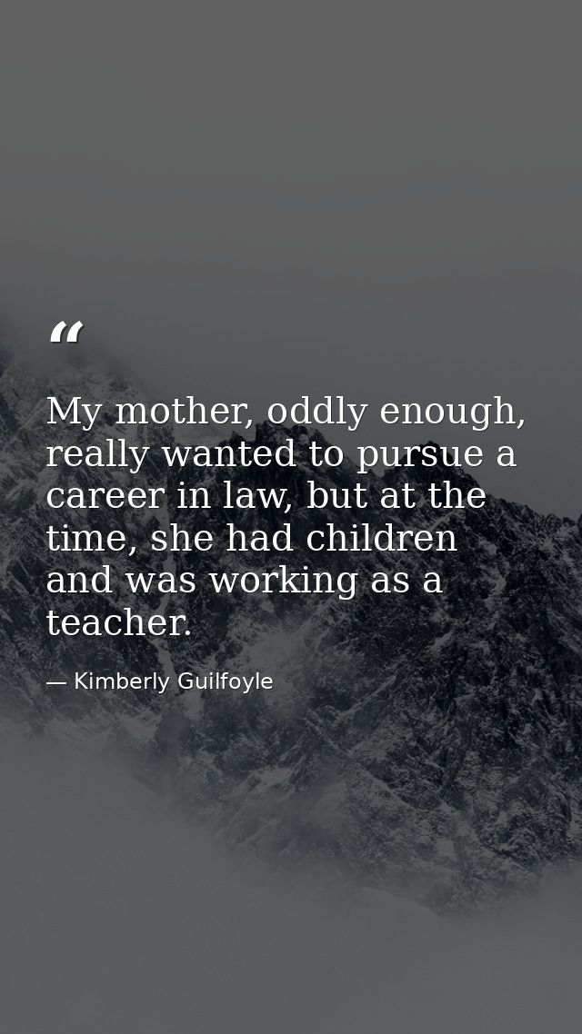My mother, oddly enough, really wanted to pursue a career in law, but at the time, she had children and was working as a — Kimberly Guilfoyle