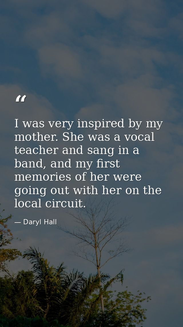 I was very inspired by my mother. She was a vocal teacher and sang in a band, and my first memories of her were going ou — Daryl Hall