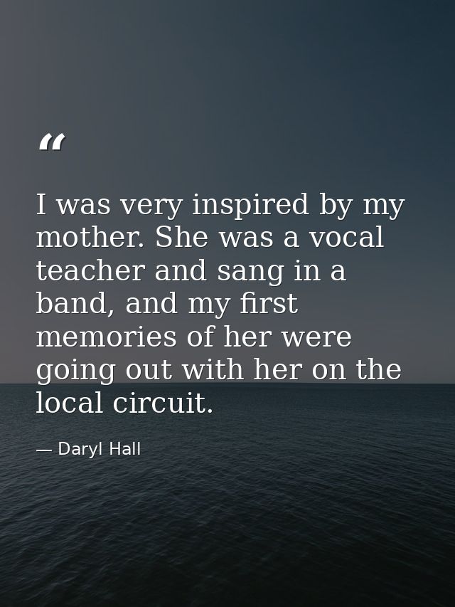 I was very inspired by my mother. She was a vocal teacher and sang in a band, and my first memories of her were going ou — Daryl Hall