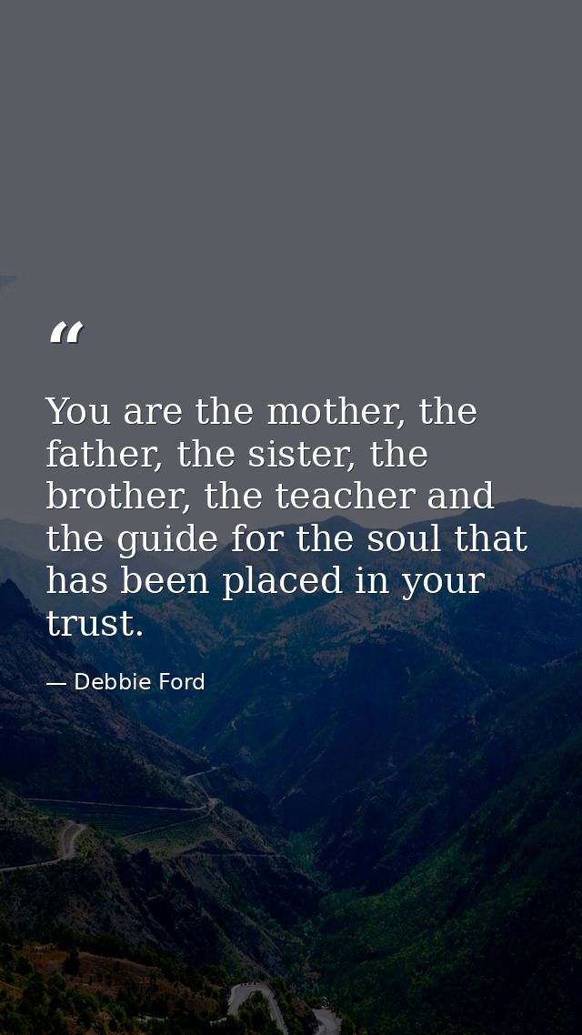You are the mother, the father, the sister, the brother, the teacher and the guide for the soul that has been placed in  — Debbie Ford
