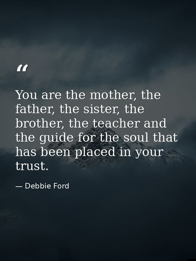 You are the mother, the father, the sister, the brother, the teacher and the guide for the soul that has been placed in  — Debbie Ford