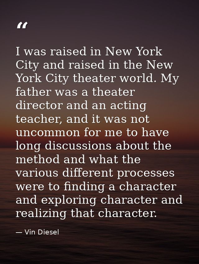 I was raised in New York City and raised in the New York City theater world. My father was a theater director and an act — Vin Diesel