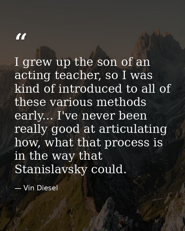 I grew up the son of an acting teacher, so I was kind of introduced to all of these various methods early... I've never  — Vin Diesel
