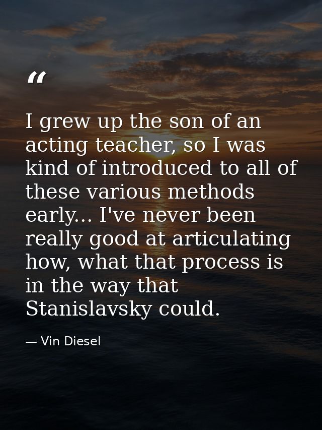 I grew up the son of an acting teacher, so I was kind of introduced to all of these various methods early... I've never  — Vin Diesel