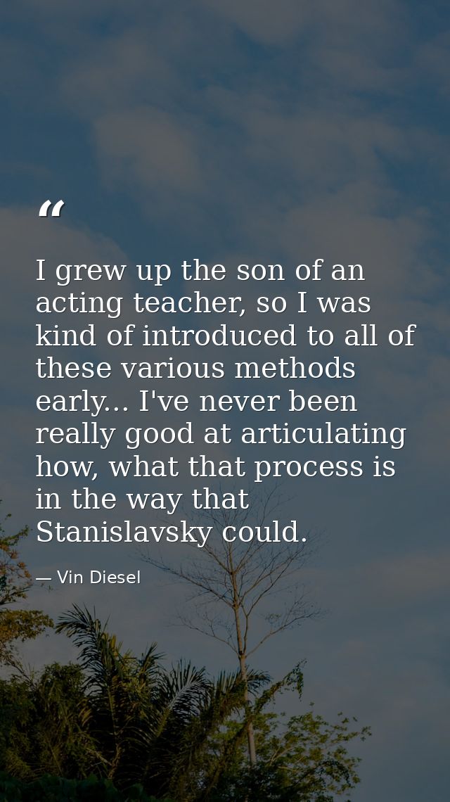 I grew up the son of an acting teacher, so I was kind of introduced to all of these various methods early... I've never  — Vin Diesel