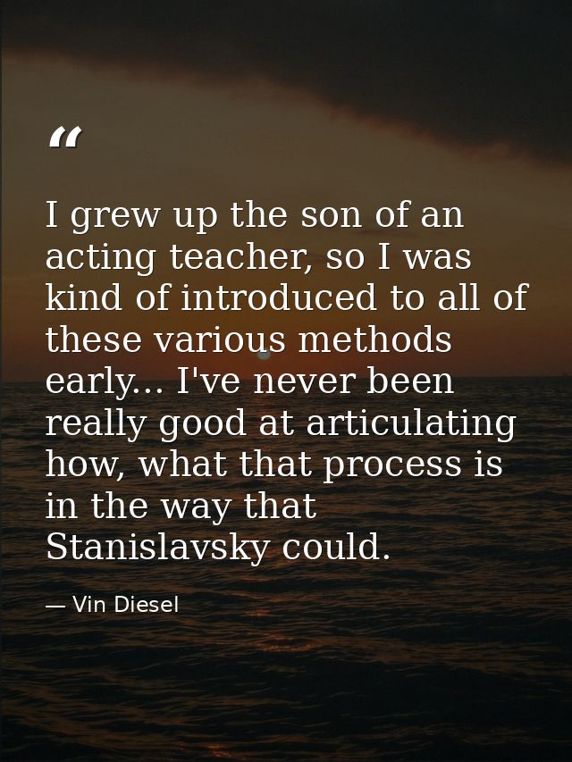 I grew up the son of an acting teacher, so I was kind of introduced to all of these various methods early... I've never  — Vin Diesel