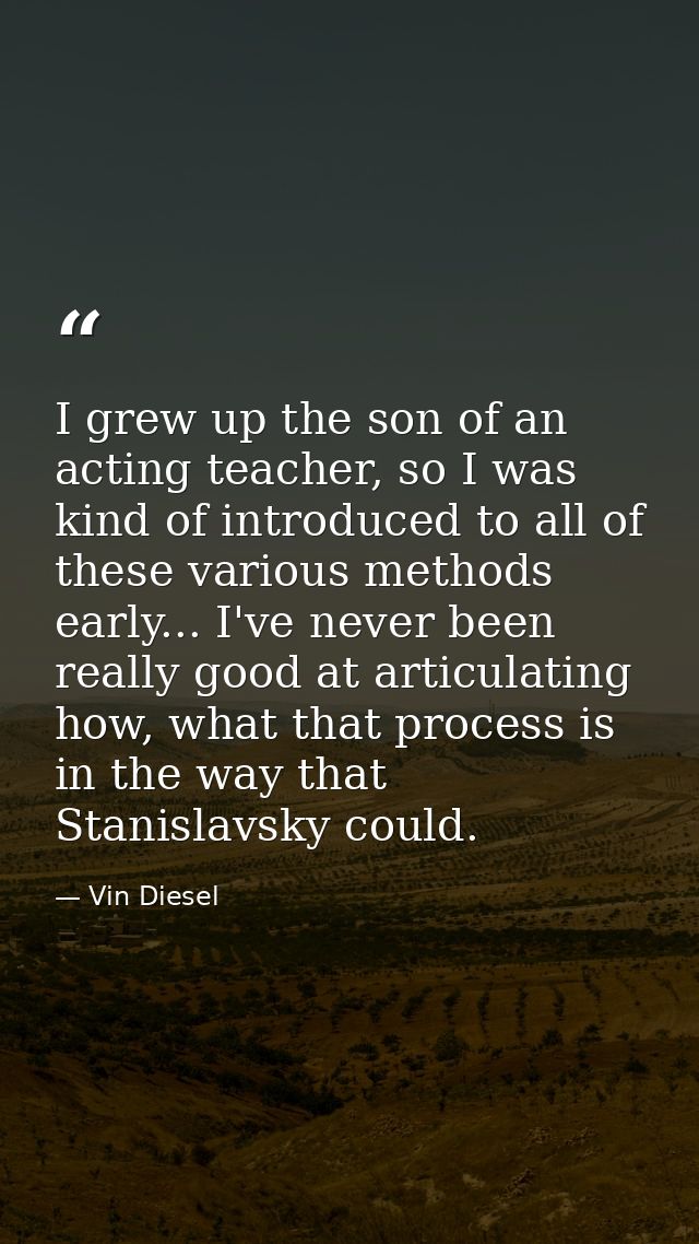I grew up the son of an acting teacher, so I was kind of introduced to all of these various methods early... I've never  — Vin Diesel