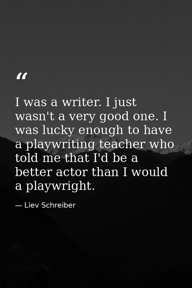 I was a writer. I just wasn't a very good one. I was lucky enough to have a playwriting teacher who told me that I'd be  — Liev Schreiber