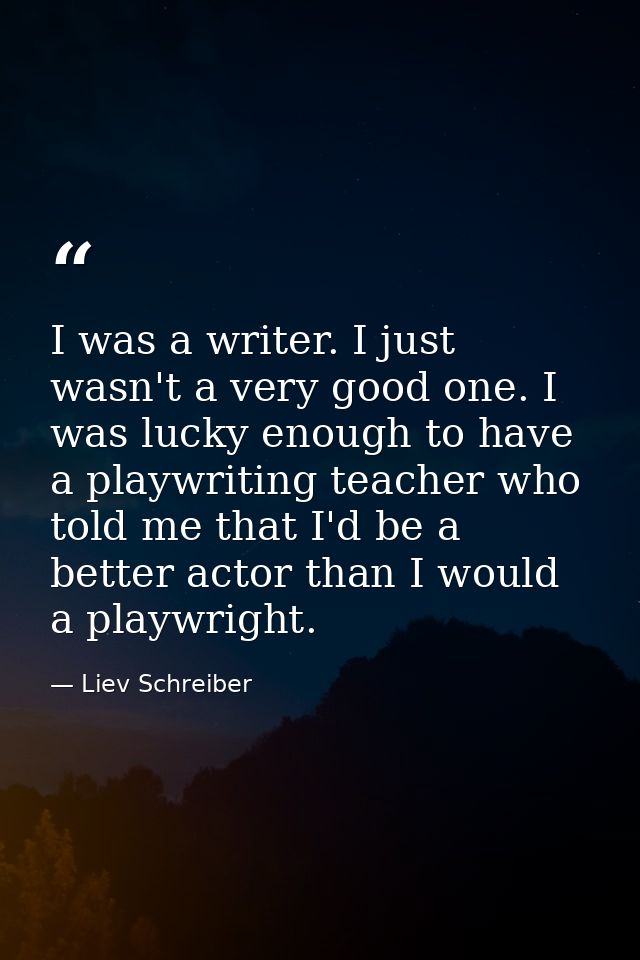 I was a writer. I just wasn't a very good one. I was lucky enough to have a playwriting teacher who told me that I'd be  — Liev Schreiber