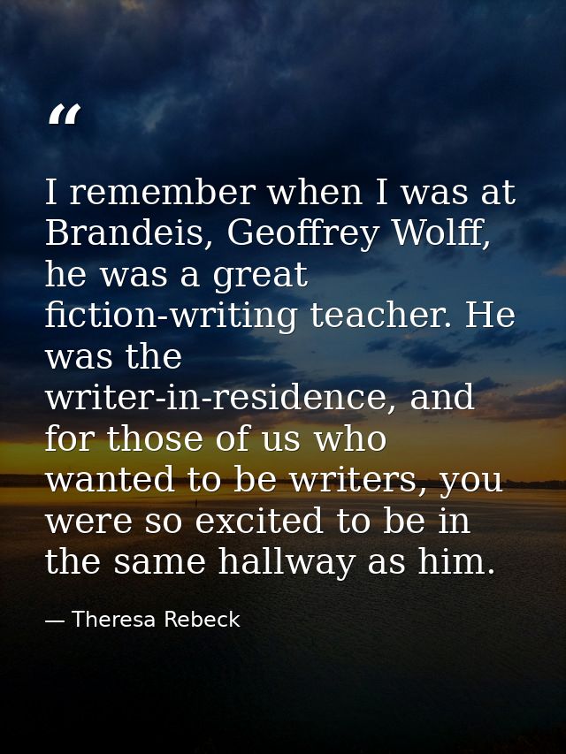 I remember when I was at Brandeis, Geoffrey Wolff, he was a great fiction-writing teacher. He was the writer-in-residenc — Theresa Rebeck