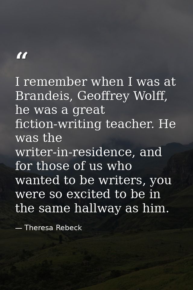 I remember when I was at Brandeis, Geoffrey Wolff, he was a great fiction-writing teacher. He was the writer-in-residenc — Theresa Rebeck