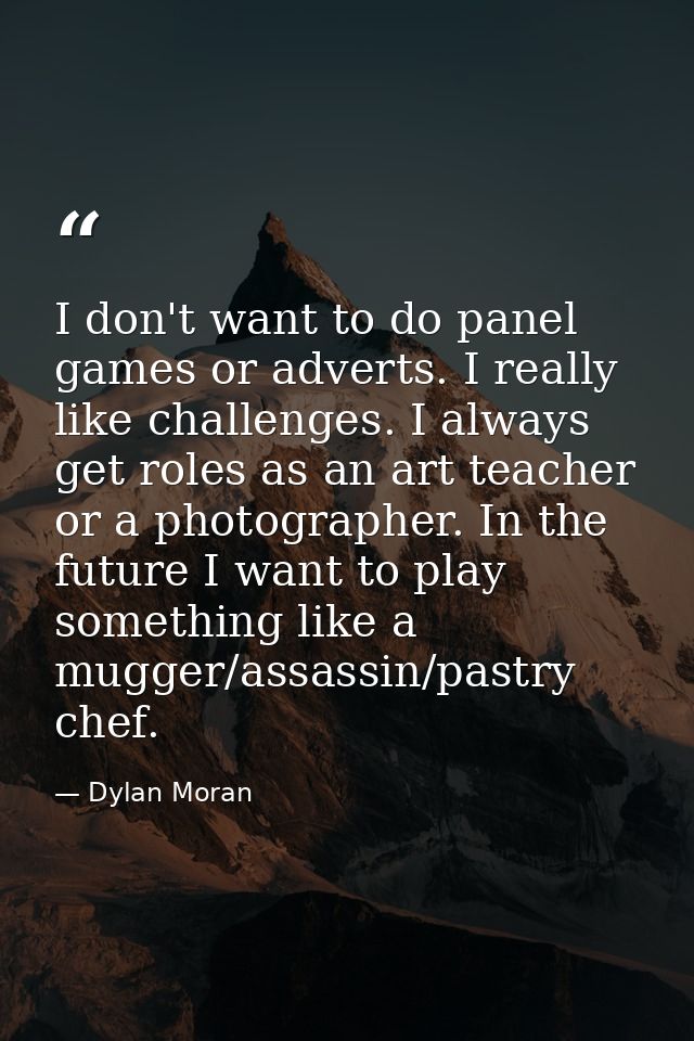 I don't want to do panel games or adverts. I really like challenges. I always get roles as an art teacher or a photograp — Dylan Moran