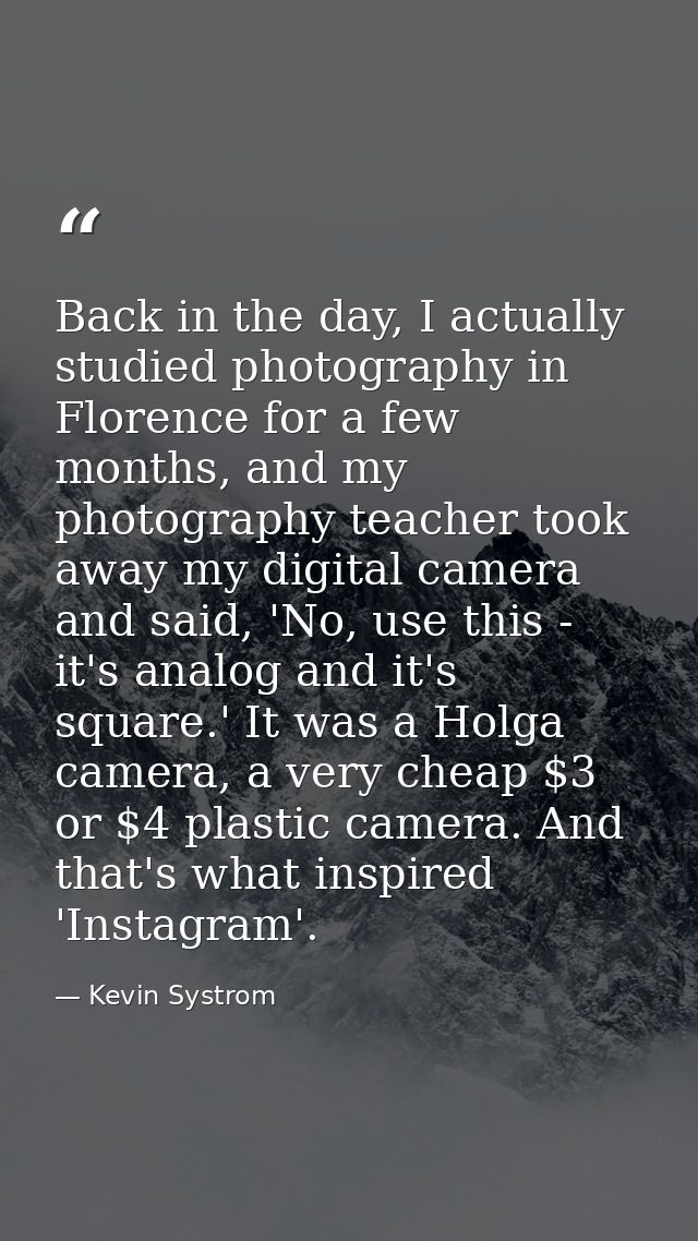Back in the day, I actually studied photography in Florence for a few months, and my photography teacher took away my di — Kevin Systrom