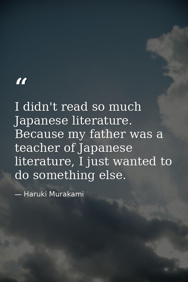 I didn't read so much Japanese literature. Because my father was a teacher of Japanese literature, I just wanted to do s — Haruki Murakami