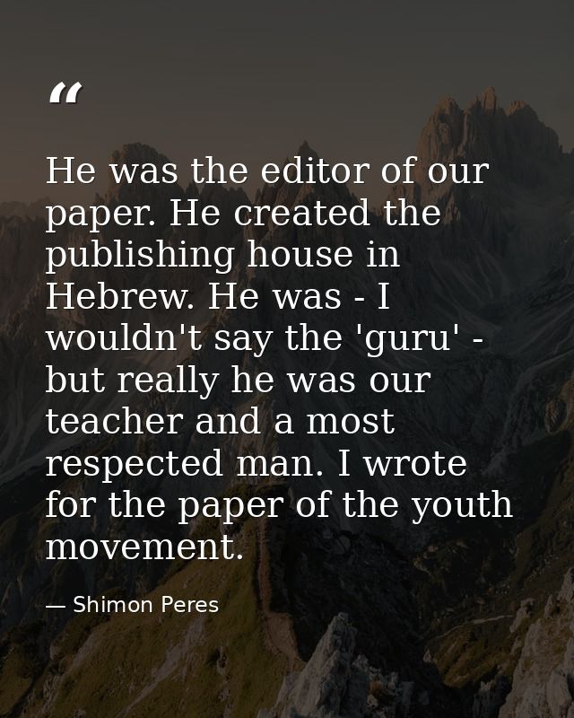 He was the editor of our paper. He created the publishing house in Hebrew. He was - I wouldn't say the 'guru' - but real — Shimon Peres