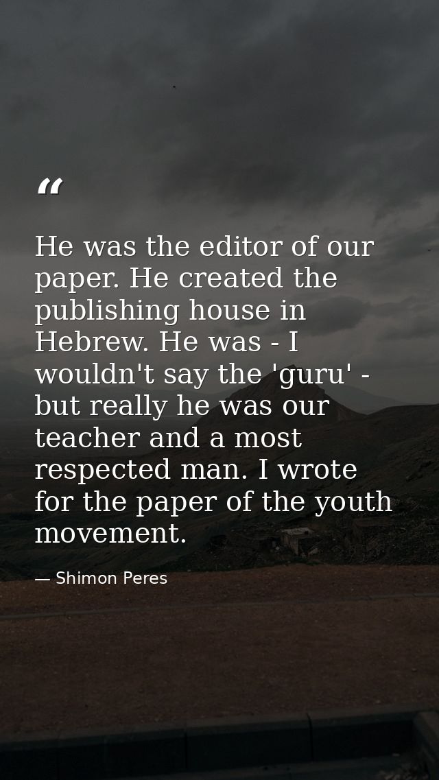 He was the editor of our paper. He created the publishing house in Hebrew. He was - I wouldn't say the 'guru' - but real — Shimon Peres