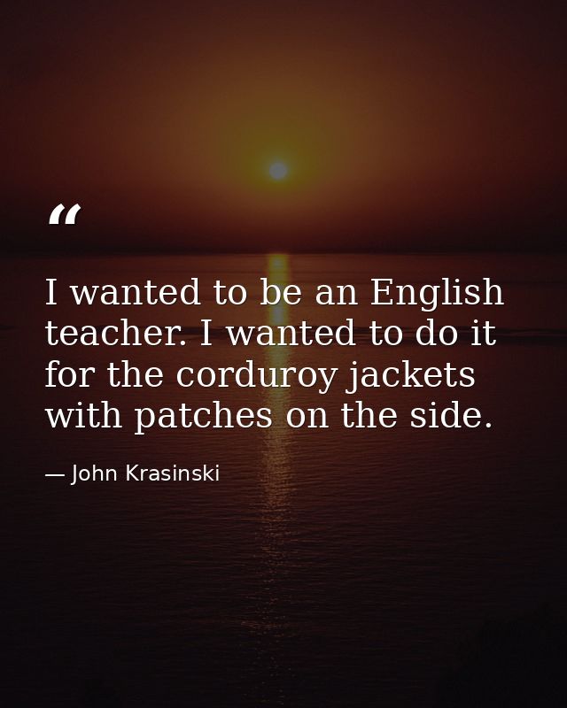 I wanted to be an English teacher. I wanted to do it for the corduroy jackets with patches on the side. — John Krasinski