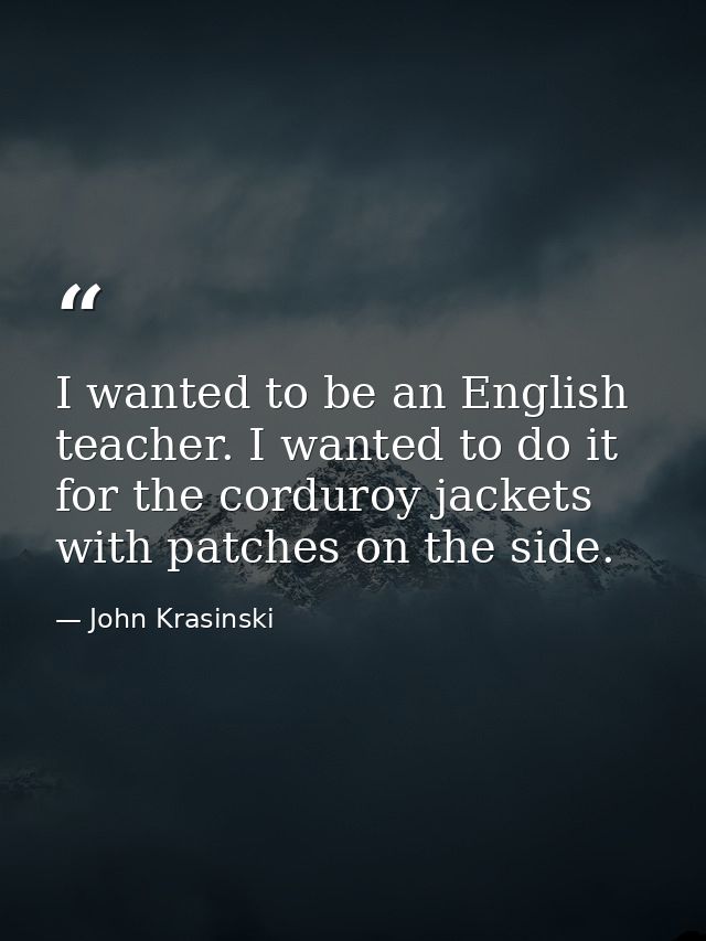 I wanted to be an English teacher. I wanted to do it for the corduroy jackets with patches on the side. — John Krasinski